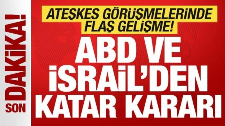 ABD ve İsrail'den son dakika Katar kararı! Ateşkes görüşmelerinde flaş gelişme