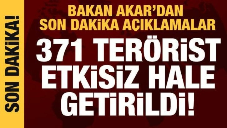 Bakan Akar: 371 ter&ouml;rist etkisiz hale getirildi