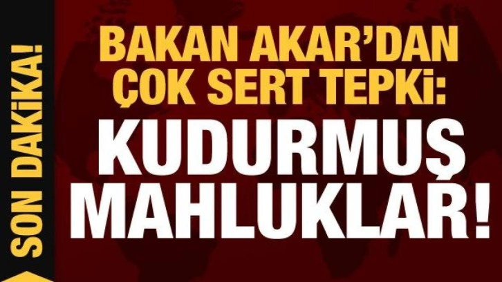 Bakan Akar'dan &ccedil;ok sert tepki: Kudurmuş mahluklar