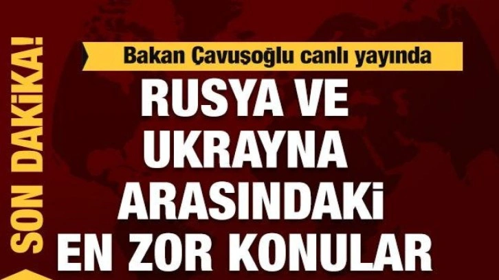 Bakan &Ccedil;avuşoğlu: Rusya - Ukrayna arasındaki en zor konular