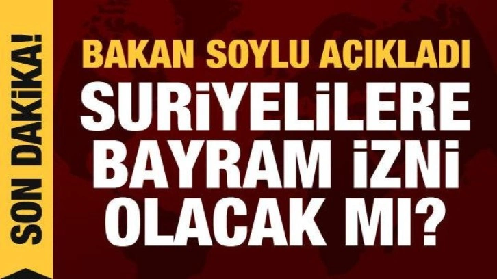 Bakan Soylu a&ccedil;ıkladı: Suriyelilere bayram izni olacak mı?