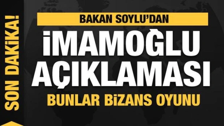 Bakan Soylu'dan İmamoğlu a&ccedil;ıklaması: Bunlar Bizans oyunu