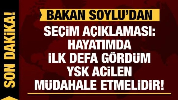 Bakan Soylu'dan se&ccedil;im a&ccedil;ıklaması: Hayatımda ilk defa g&ouml;rd&uuml;m YSK m&uuml;dahale etmelidir