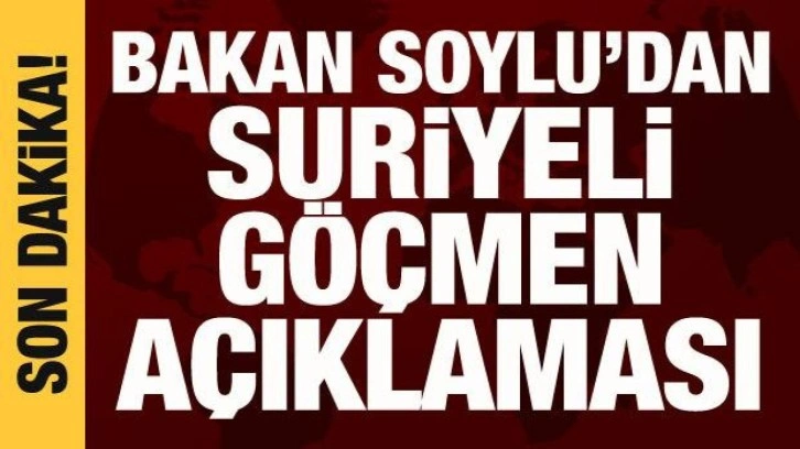 Bakan Soylu'dan Suriyeli g&ouml;&ccedil;men a&ccedil;ıklaması