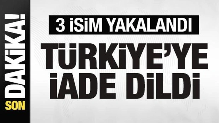 Bakanlık duyurdu! 3 isim yakalandı! Türkiye'ye iade edildi