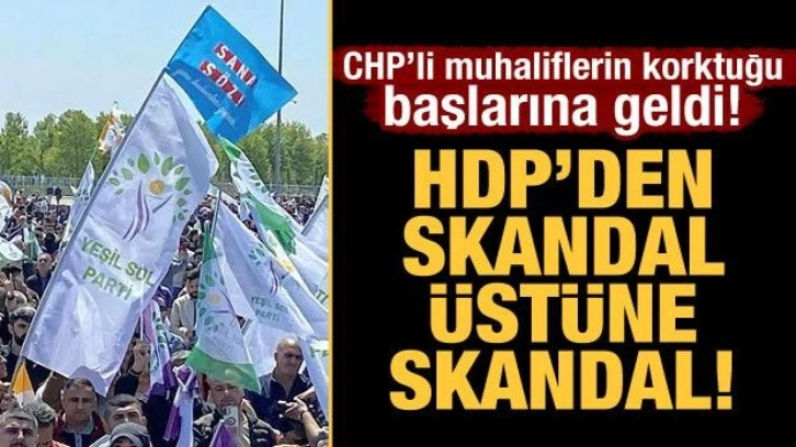 CHP&rsquo;li muhaliflerin korktuğu başlarına geldi! HDP&rsquo;den skandal &uuml;st&uuml;ne skandal!
