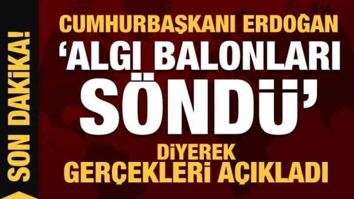 Cumhurbaşkanı Erdoğan 'Algı balonları s&ouml;nd&uuml;' diyerek tek tek a&ccedil;ıkladı