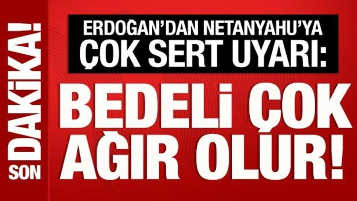 Cumhurbaşkanı Erdoğan'dan Netanyahu'ya sert uyarı: Bedeli çok ağır olur!