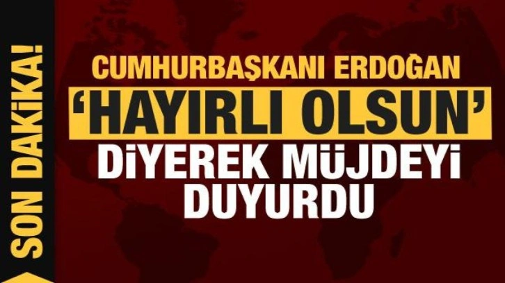 Cumhurbaşkanı Erdoğan 'Hayırlı olsun' diyerek m&uuml;jdeyi verdi