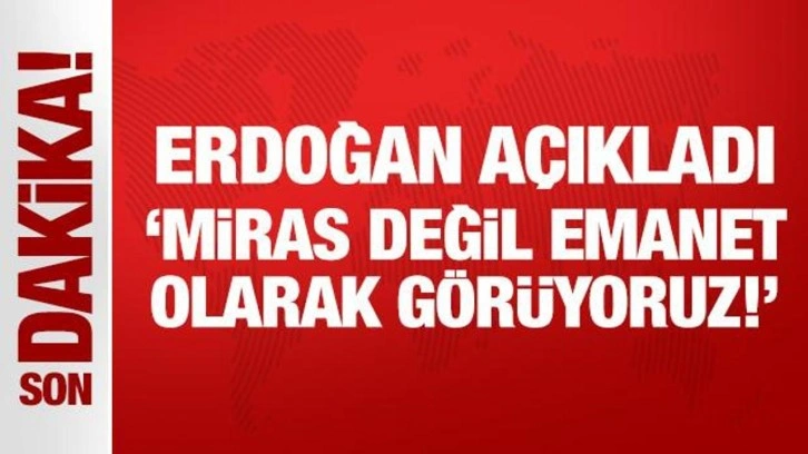 Cumhurbaşkanı Erdoğan: Miras değil emanet olarak görüyoruz!