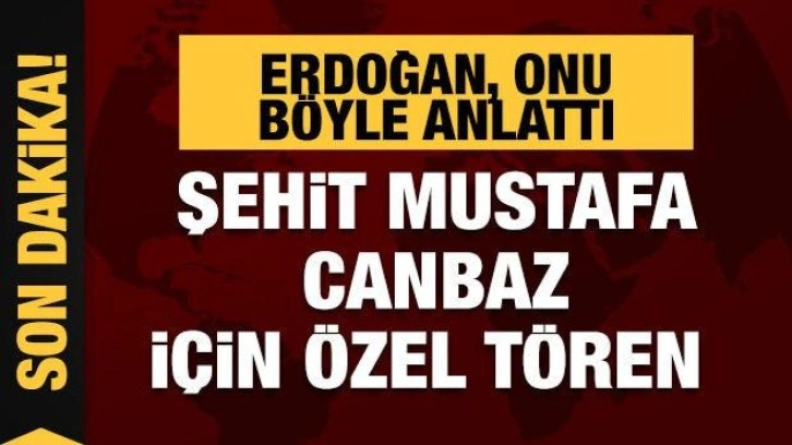 Cumhurbaşkanı Erdoğan, Şehit Mustafa Canbaz'ı b&ouml;yle anlattı