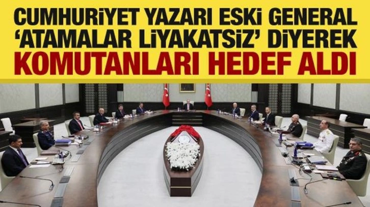 Cumhuriyet yazarı eski general, &ldquo;atamalar liyakatsiz&rdquo; diyerek komutanları hedef aldı
