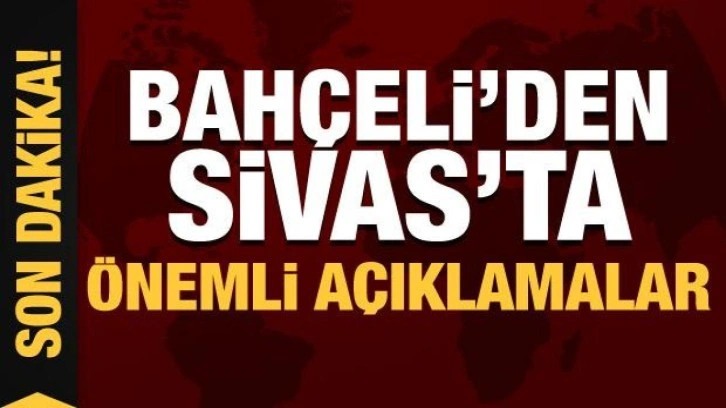 Devlet Bah&ccedil;eli'den Sivas'ta &ouml;nemli a&ccedil;ıklamalar!