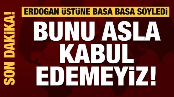 Erdoğan &uuml;st&uuml;ne basa basa s&ouml;yledi: Bunu asla kabul edemeyiz