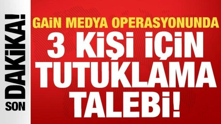 Gain Medya operasyonunda 3 kişi i&ccedil;in tutuklama talebi