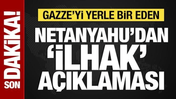 Gazze'yi yerle bir eden Netanyahu'dan 'ilhak' açıklaması