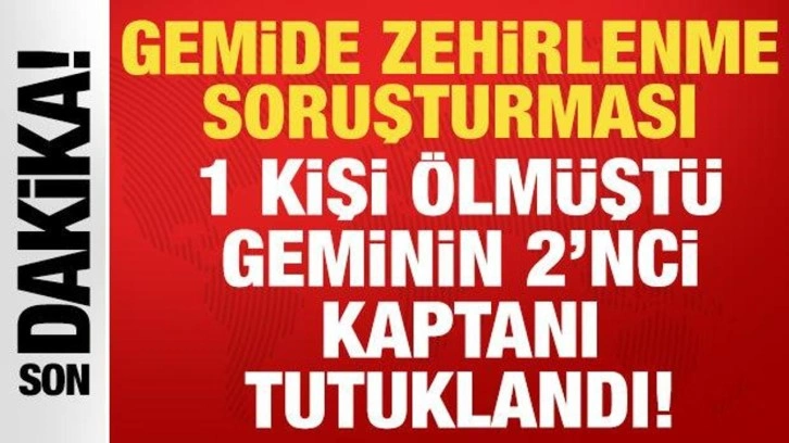 Gemide zehirlenme soruşturması: 1 kişi ölmüştü, geminin 2'nci kaptanı tutuklandı!