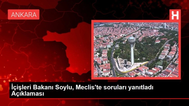 İ&ccedil;işleri Bakanı Soylu, Meclis'te soruları yanıtladı A&ccedil;ıklaması
