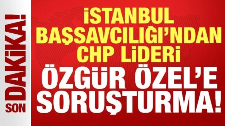 İstanbul Başsavcılığı'ndan CHP lideri Özgür Özel'e soruşturma!