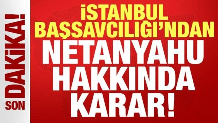 İstanbul Başsavcılığı'ndan Netanyahu hakkında son dakika kararı!