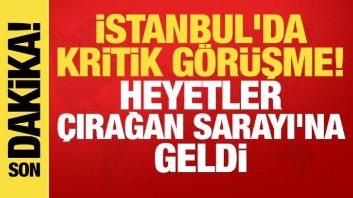 İstanbul'da kritik görüşme: Heyetler Çırağan Sarayı'na geldi