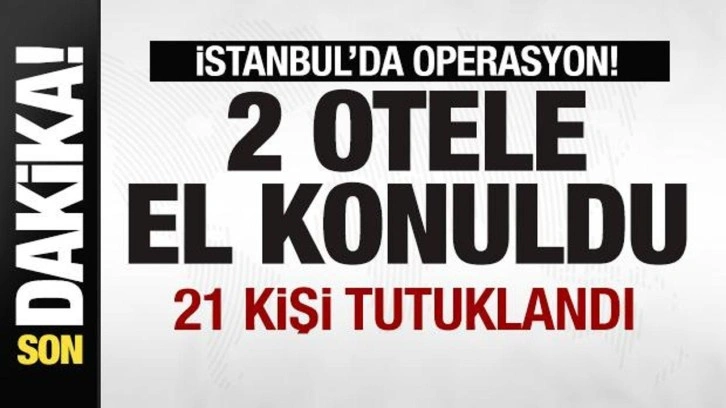 İstanbul'da operasyon! 2 otele el konuldu! 21 kişi tutuklandı