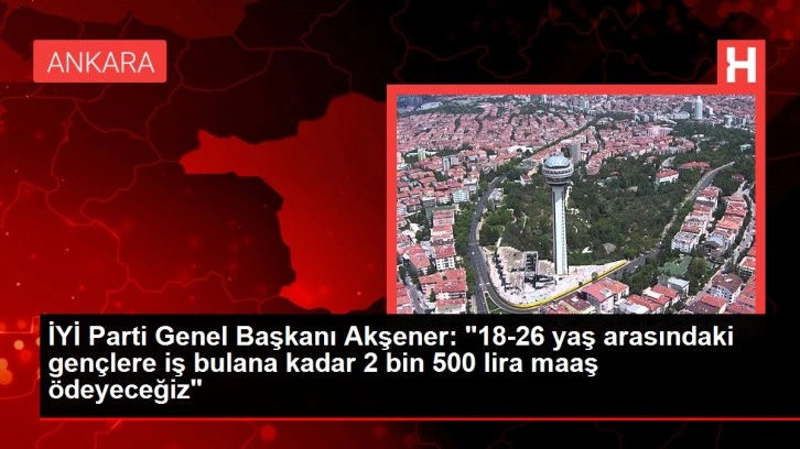 İYİ Parti Genel Başkanı Akşener: "18-26 yaş arasındaki gen&ccedil;lere iş bulana kadar 2 bin 500 lira
