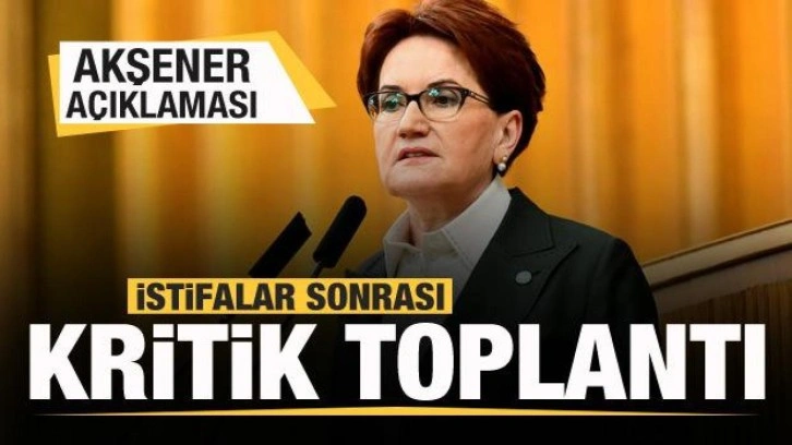 İYİ Parti'de istifalar sonrası kritik toplantı! Akşener a&ccedil;ıklaması