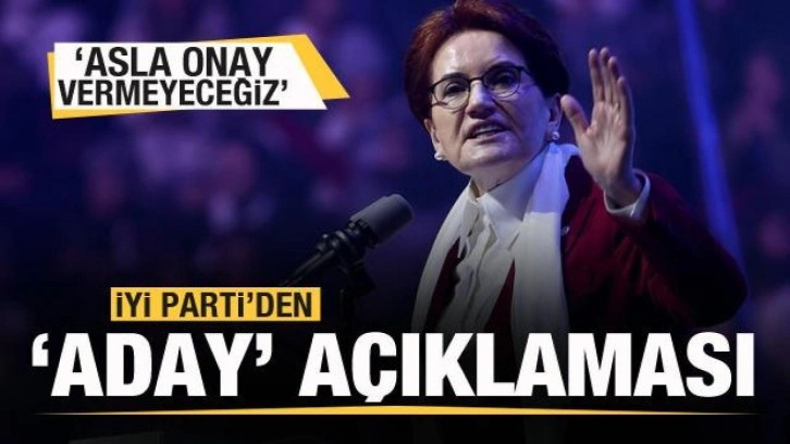 İYi Parti'den aday a&ccedil;ıklaması: Asla onay vermeyeceğiz