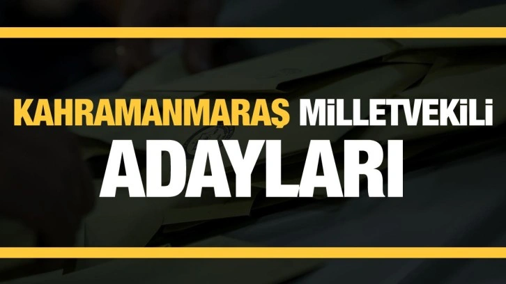 Kahramanmaraş milletvekili adayları! PARTİ PARTİ TAM LİSTE