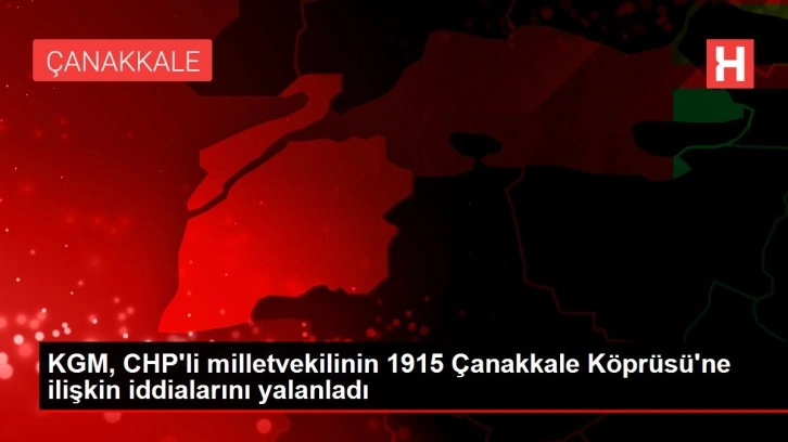 KGM, CHP'li milletvekilinin 1915 &Ccedil;anakkale K&ouml;pr&uuml;s&uuml;'ne ilişkin iddialarını yalanladı