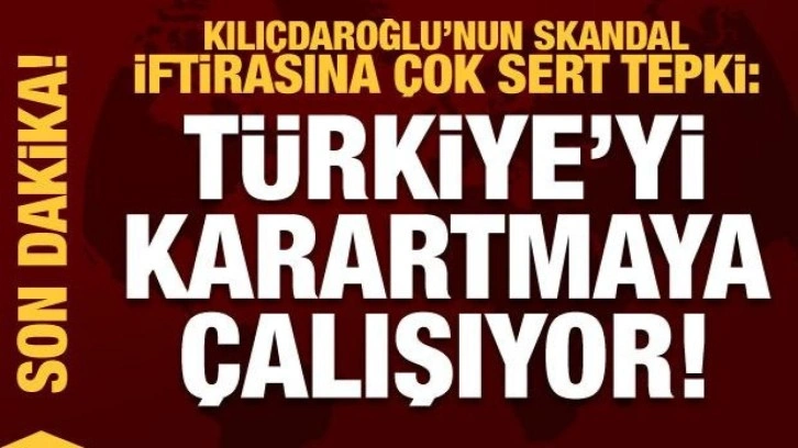 Kılı&ccedil;daroğlu'nun skandal iftirasına tepki: T&uuml;rkiye'yi karartmaya &ccedil;alışıyor