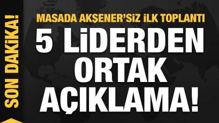 Masada Akşener'siz ilk toplantı! 5 liderden ortak a&ccedil;ıklama!