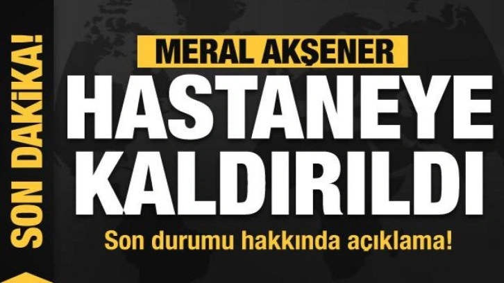 Meral Akşener hastaneye kaldırıldı! İYİ Parti'den sağlık durumu hakkında a&ccedil;ıklama!