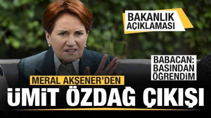 Meral Akşener ve Babacan'dan &Uuml;mit &Ouml;zdağ &ccedil;ıkışı! Bakanlık a&ccedil;ıklaması
