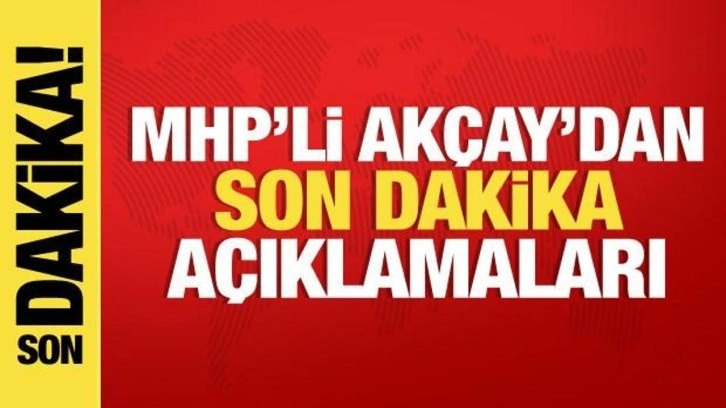 MHP Grup Başkanvekili Ak&ccedil;ay'dan son dakika a&ccedil;ıklamalar