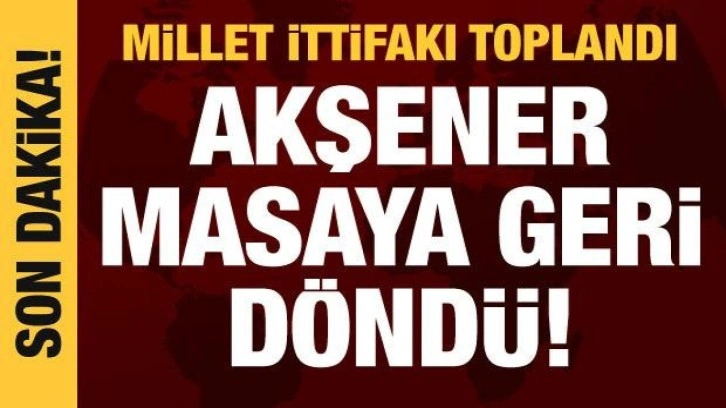 Millet İttifakı toplandı: Akşener masaya geri d&ouml;nd&uuml;