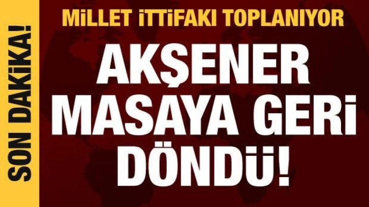 Millet İttifakı toplanıyor: Akşener masaya geri d&ouml;nd&uuml;