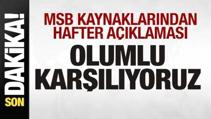 MSB kaynaklarından Hafter açıklaması: Olumlu karşılıyoruz