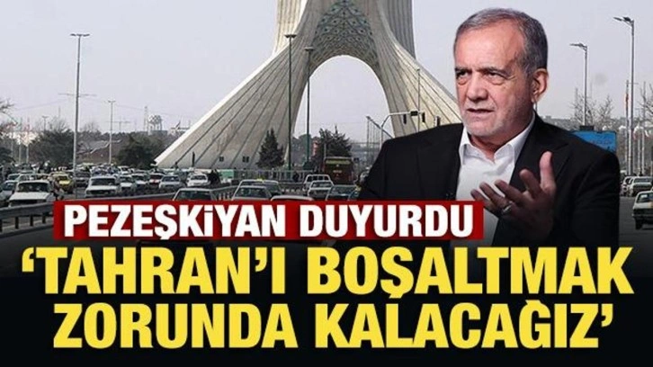 Pezeşkiyan duyurdu: Tahran'ı boşaltmak zorunda kalacağız