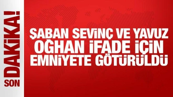 Şaban Sevinç ve Yavuz Oğhan ifade için emniyete götürüldü