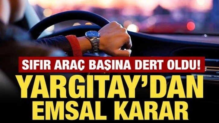 Sıfır araç başına dert oldu! Yargıtay'dan emsal karar
