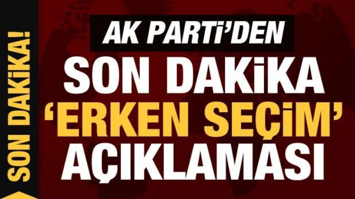 Son Dakika: AK Parti'den son dakika erken se&ccedil;im a&ccedil;ıklaması!