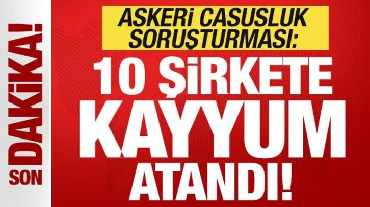 Son dakika: Askeri casusluk soruşturması! 10 şirkete kayyum atandı!