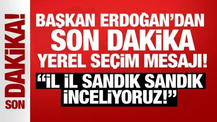 Son Dakika: Erdoğan'dan yerel se&ccedil;im mesajı: İl il sandık sandık inceliyoruz!