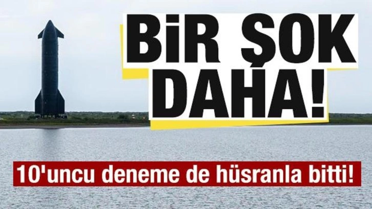 Starship şoku! 10'uncu test uçuşu da hüsranla bitti!