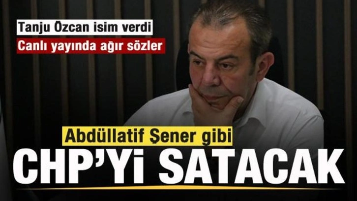 Tanju &Ouml;zcan isim verdi: Abd&uuml;llatif Şener gibi CHP'yi satacak