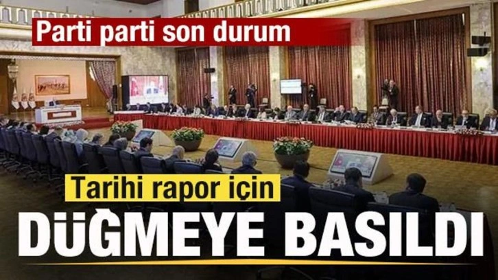 Tarihi rapor için düğmeye basıldı! Parti parti son durum