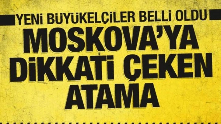 T&uuml;rkiye'nin yeni b&uuml;y&uuml;kel&ccedil;ileri belli oldu! Moskova'ya dikkati &ccedil;eken atama