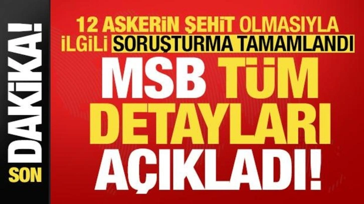 Ve soruşturma tamamlandı! 12 askerimizin şehit olmasıyla ilgili MSB tüm detayları açıkladı